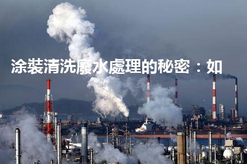 涂裝清洗廢水處理的秘密：如何實現(xiàn)環(huán)保與效率并重？